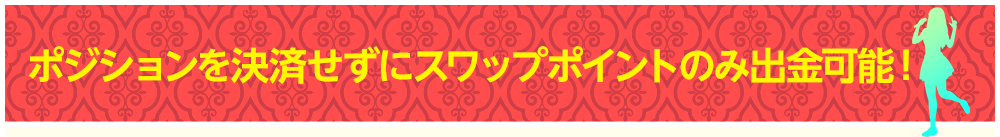 ポジションを決済せずにスワップポイントのみ出金可能！